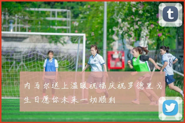 内马尔送上温暖祝福庆祝罗德里戈生日愿你未来一切顺利